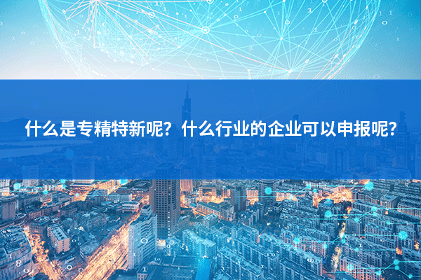 什么是专精特新呢？什么行业的企业可以申报呢？.png