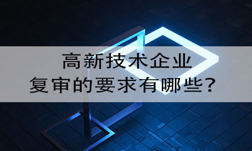 进行高新技术企业复审时需要满足哪些条件或要求？提交哪些资料？(图1)